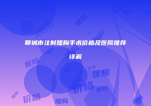 聊城市注射隆胸手术价格及医院推荐详解