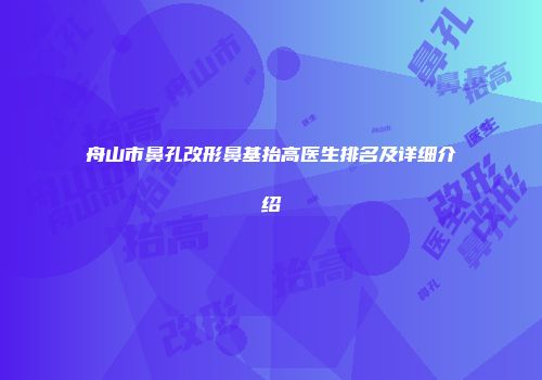 舟山市鼻孔改形鼻基抬高医生排名及详细介绍