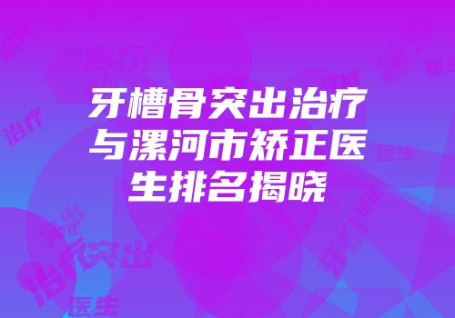 牙槽骨突出治疗与漯河市矫正医生排名揭晓