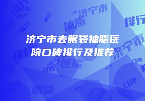 济宁市去眼袋抽脂医院口碑排行及推荐