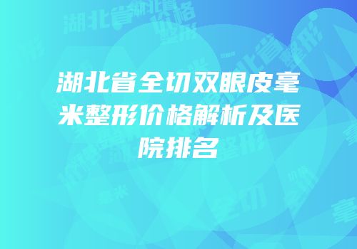 湖北省全切双眼皮毫米整形价格解析及医院排名