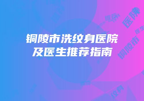 铜陵市洗纹身医院及医生推荐指南