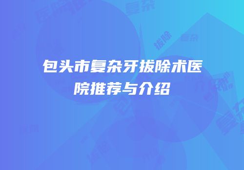 包头市复杂牙拔除术医院推荐与介绍