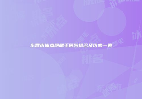 东营市冰点脱腿毛医院排名及价格一览