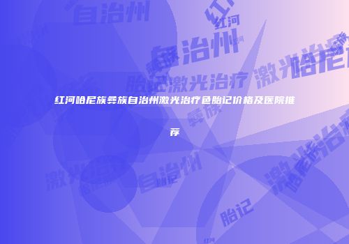 红河哈尼族彝族自治州激光治疗色胎记价格及医院推荐