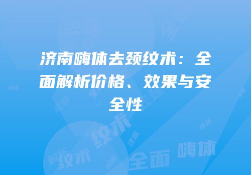 济南嗨体去颈纹术：全面解析价格、效果与安全性
