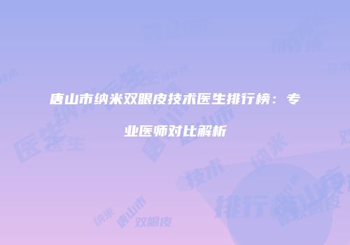 唐山市纳米双眼皮技术医生排行榜：专业医师对比解析