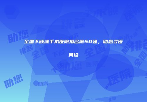 全国下颌缘手术医院排名前50强，助您寻医问诊