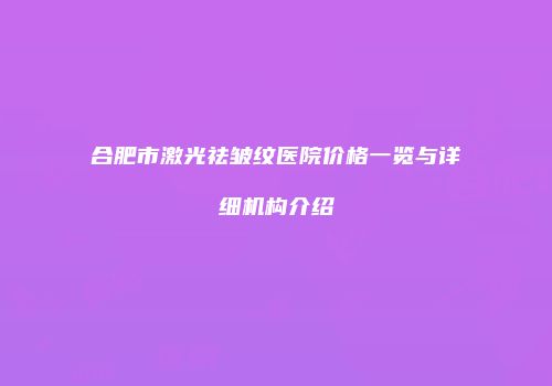 合肥市激光祛皱纹医院价格一览与详细机构介绍