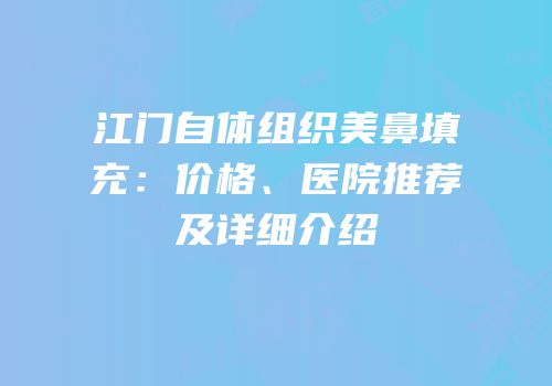 江门自体组织美鼻填充：价格、医院推荐及详细介绍