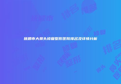 抚顺市大鼻头修复整形医院排名及详情分析