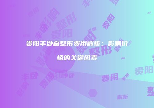 贵阳丰卧蚕整形费用解析：影响价格的关键因素