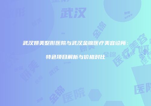 武汉妍美整形医院与武汉金锦医疗美容诊所：特色项目解析与价格对比