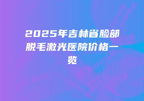 2025年吉林省脸部脱毛激光医院价格一览