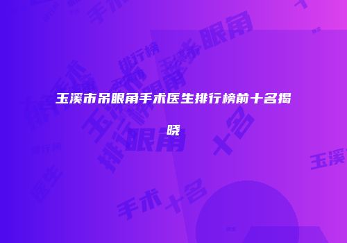 玉溪市吊眼角手术医生排行榜前十名揭晓