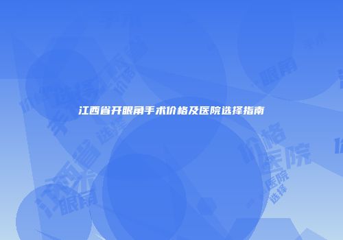 江西省开眼角手术价格及医院选择指南