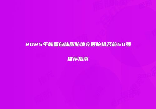 2025年韩国自体脂肪填充医院排名前50强推荐指南