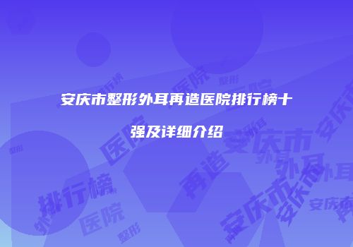 安庆市整形外耳再造医院排行榜十强及详细介绍