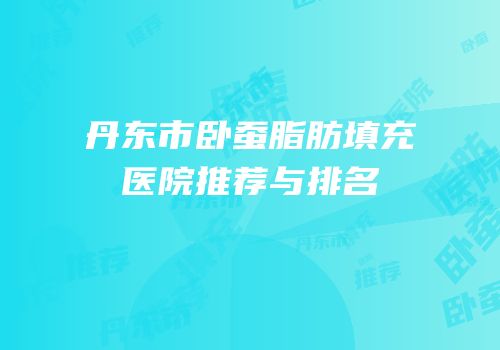 丹东市卧蚕脂肪填充医院推荐与排名