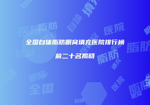 全国自体脂肪眼窝填充医院排行榜前二十名揭晓