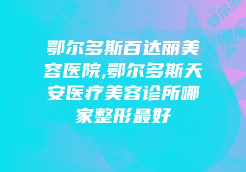 鄂尔多斯百达丽美容医院,鄂尔多斯天安医疗美容诊所哪家整形最好