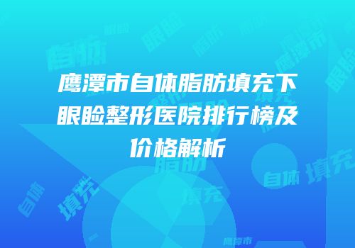 鹰潭市自体脂肪填充下眼睑整形医院排行榜及价格解析