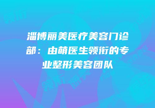 淄博丽美医疗美容门诊部：由萌医生领衔的专业整形美容团队