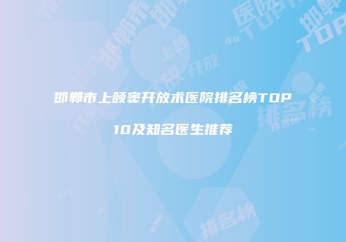 邯郸市上颌窦开放术医院排名榜TOP10及知名医生推荐
