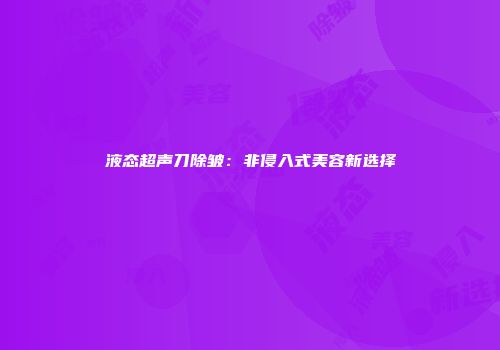 液态超声刀除皱：非侵入式美容新选择
