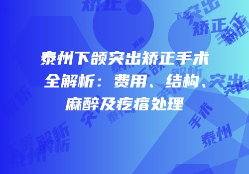 泰州下颌突出矫正手术全解析：费用、结构、麻醉及疙瘩处理