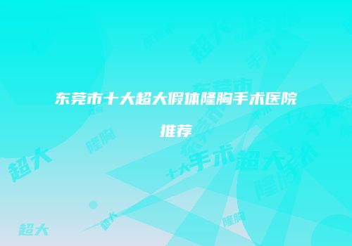 东莞市十大超大假体隆胸手术医院推荐