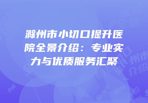 滁州市小切口提升医院全景介绍：专业实力与优质服务汇聚