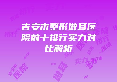 吉安市整形做耳医院前十排行实力对比解析