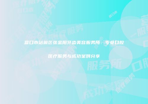 营口市站前区张金阳牙齿美容服务所：专业口腔医疗服务与成功案例分享