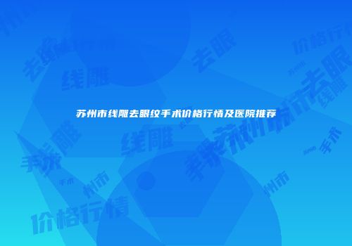 苏州市线雕去眼纹手术价格行情及医院推荐