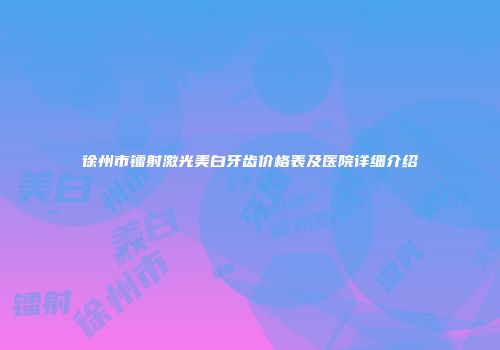 徐州市镭射激光美白牙齿价格表及医院详细介绍