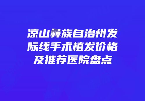 凉山彝族自治州发际线手术植发价格及推荐医院盘点