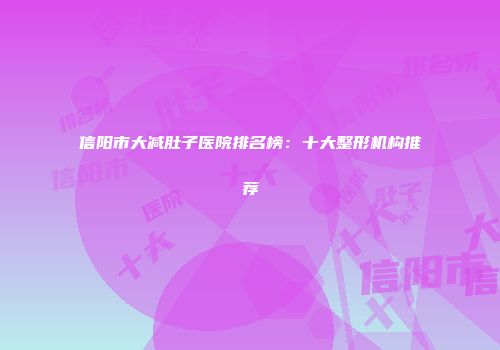 信阳市大减肚子医院排名榜：十大整形机构推荐