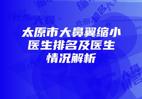 太原市大鼻翼缩小医生排名及医生情况解析