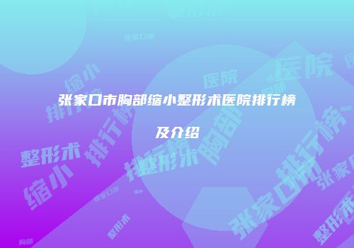 张家口市胸部缩小整形术医院排行榜及介绍