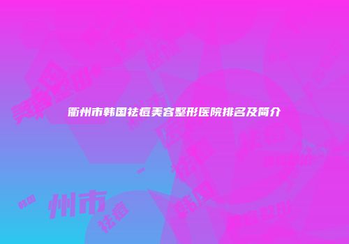 衢州市韩国祛痘美容整形医院排名及简介