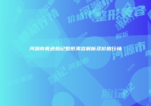 河源市青色胎记整形美容解析及价格行情