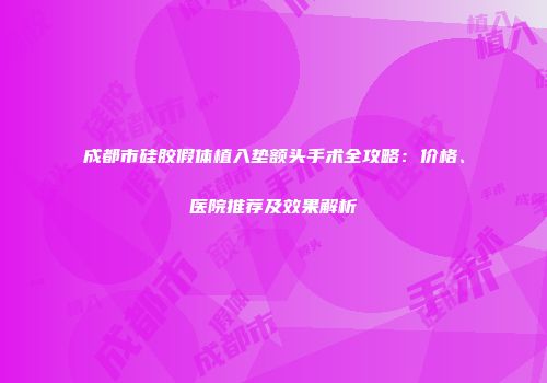 成都市硅胶假体植入垫额头手术全攻略：价格、医院推荐及效果解析