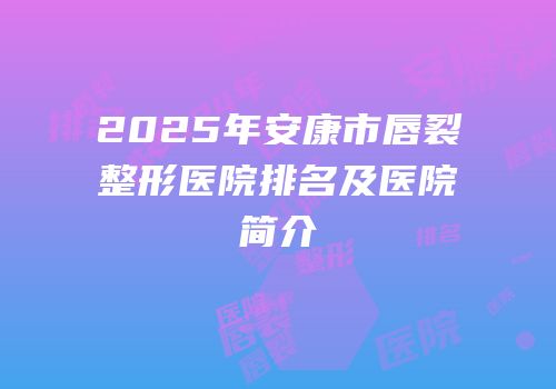 2025年安康市唇裂整形医院排名及医院简介