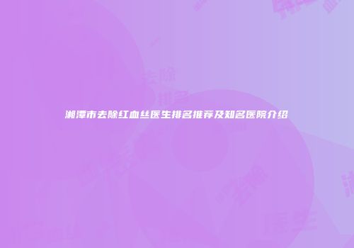 湘潭市去除红血丝医生排名推荐及知名医院介绍