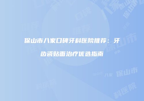 保山市八家口碑牙科医院推荐：牙齿瓷贴面治疗优选指南