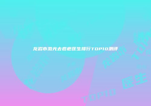 龙岩市激光去痘疤医生排行TOP10测评