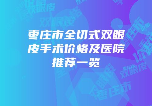 枣庄市全切式双眼皮手术价格及医院推荐一览