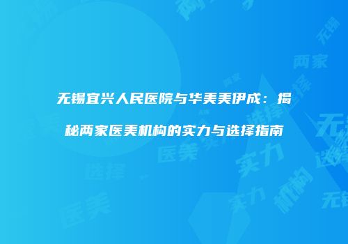 无锡宜兴人民医院与华美美伊成：揭秘两家医美机构的实力与选择指南
