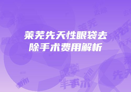 莱芜先天性眼袋去除手术费用解析